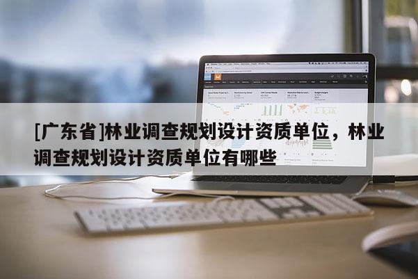 [广东省]林业调查规划设计资质单位，林业调查规划设计资质单位有哪些