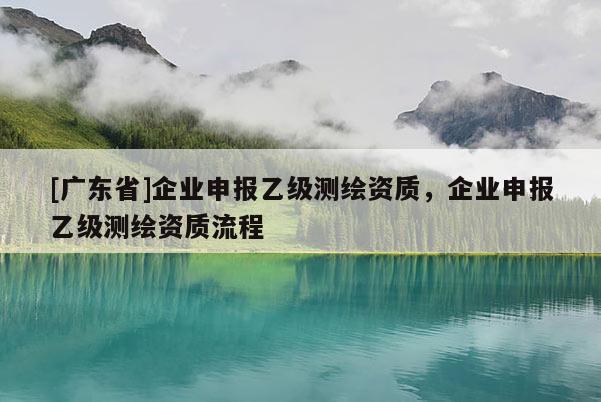 [广东省]企业申报乙级测绘资质，企业申报乙级测绘资质流程