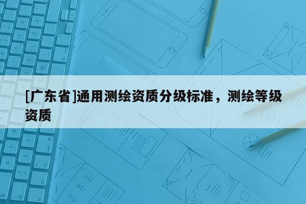 [广东省]通用测绘资质分级标准，测绘等级资质