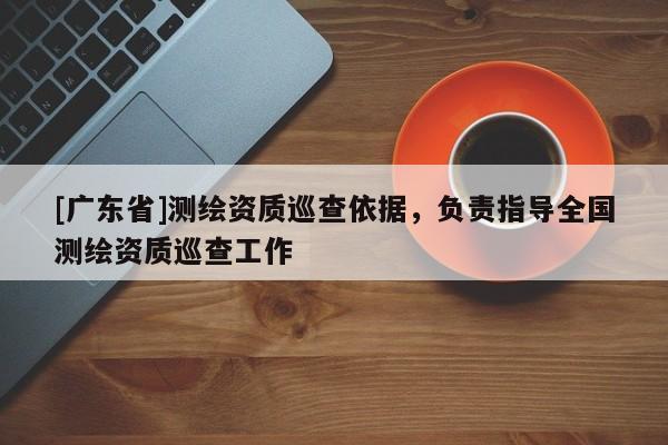 [广东省]测绘资质巡查依据，负责指导全国测绘资质巡查工作
