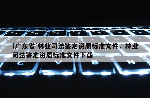[广东省]林业司法鉴定资质标准文件，林业司法鉴定资质标准文件下载