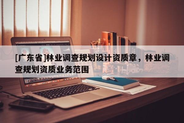 [广东省]林业调查规划设计资质章，林业调查规划资质业务范围