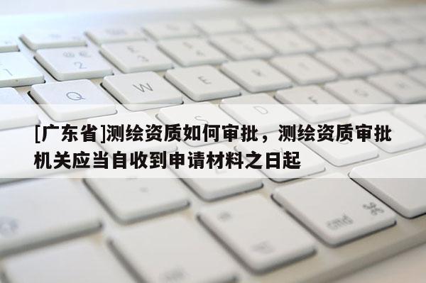 [广东省]测绘资质如何审批，测绘资质审批机关应当自收到申请材料之日起