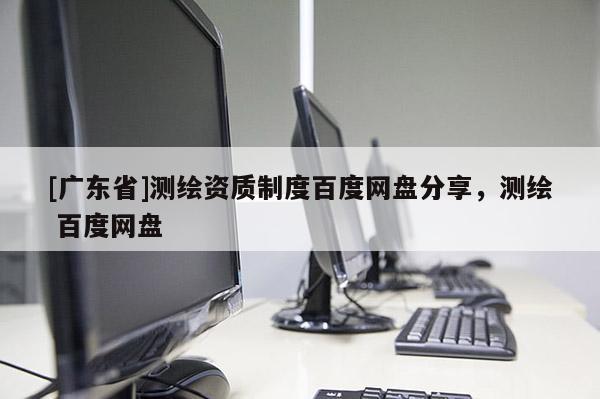 [广东省]测绘资质制度百度网盘分享，测绘 百度网盘
