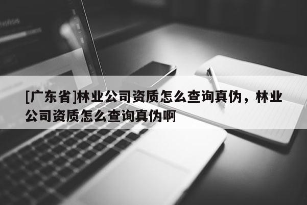 [广东省]林业公司资质怎么查询真伪，林业公司资质怎么查询真伪啊