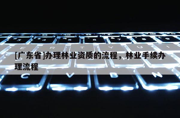 [广东省]办理林业资质的流程，林业手续办理流程