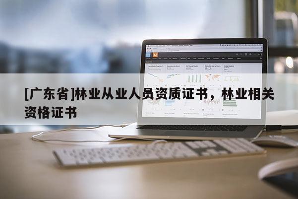[广东省]林业从业人员资质证书，林业相关资格证书