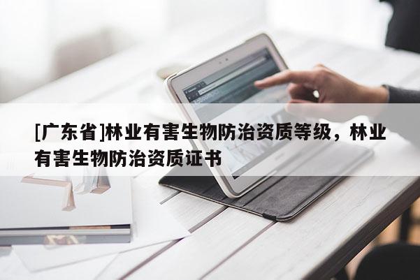 [广东省]林业有害生物防治资质等级，林业有害生物防治资质证书
