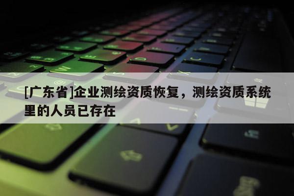 [广东省]企业测绘资质恢复，测绘资质系统里的人员已存在