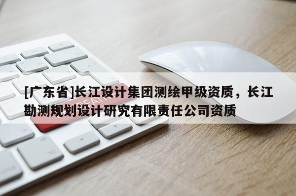 [广东省]长江设计集团测绘甲级资质，长江勘测规划设计研究有限责任公司资质