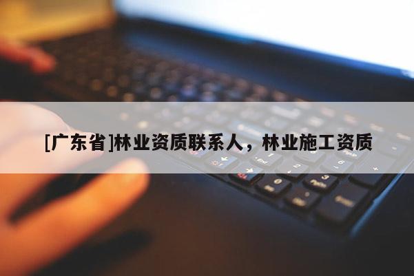 [广东省]林业资质联系人，林业施工资质