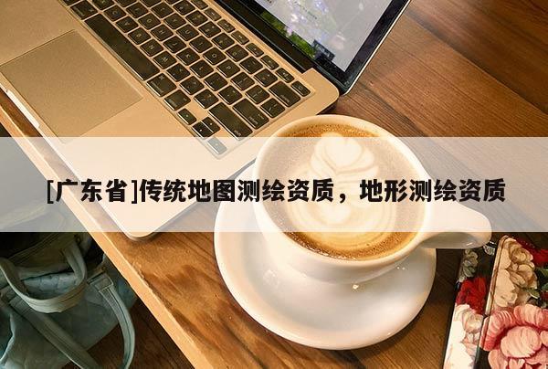[广东省]传统地图测绘资质，地形测绘资质