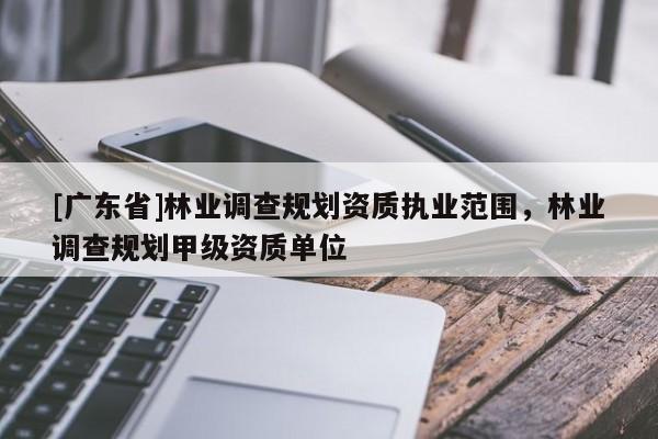 [广东省]林业调查规划资质执业范围，林业调查规划甲级资质单位