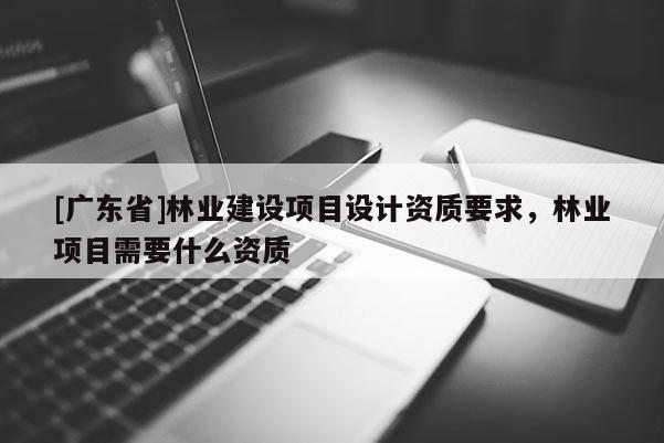 [广东省]林业建设项目设计资质要求，林业项目需要什么资质