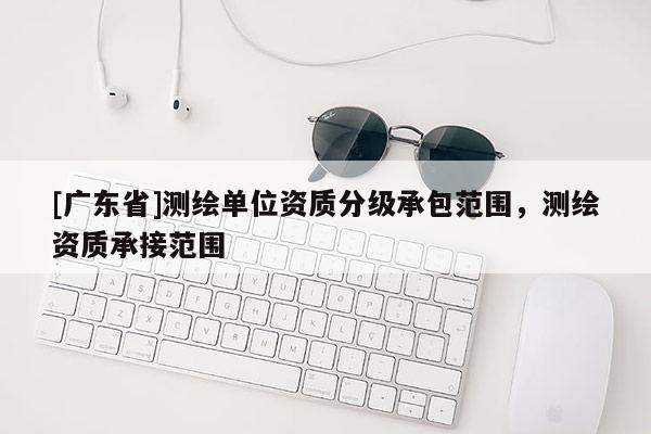 [广东省]测绘单位资质分级承包范围，测绘资质承接范围