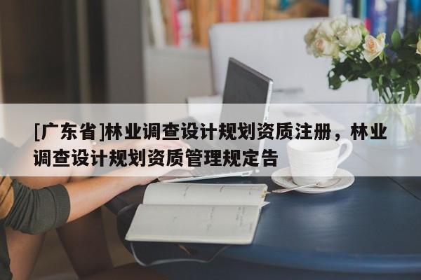 [广东省]林业调查设计规划资质注册，林业调查设计规划资质管理规定告