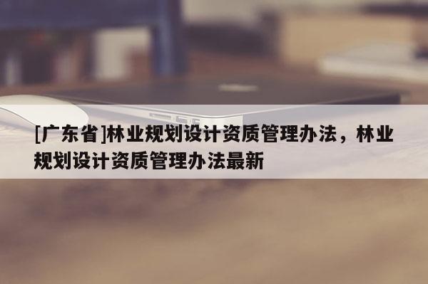 [广东省]林业规划设计资质管理办法，林业规划设计资质管理办法最新