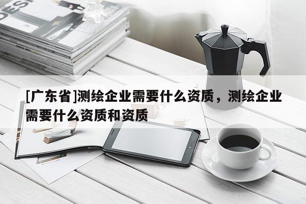 [广东省]测绘企业需要什么资质，测绘企业需要什么资质和资质