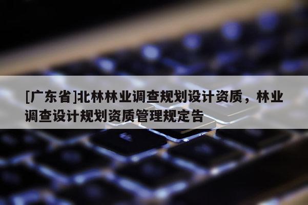 [广东省]北林林业调查规划设计资质，林业调查设计规划资质管理规定告