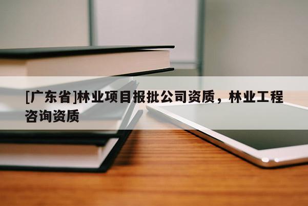 [广东省]林业项目报批公司资质，林业工程咨询资质