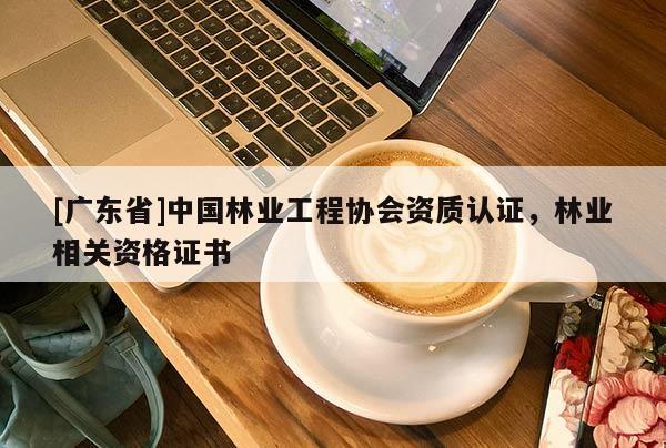[广东省]中国林业工程协会资质认证，林业相关资格证书