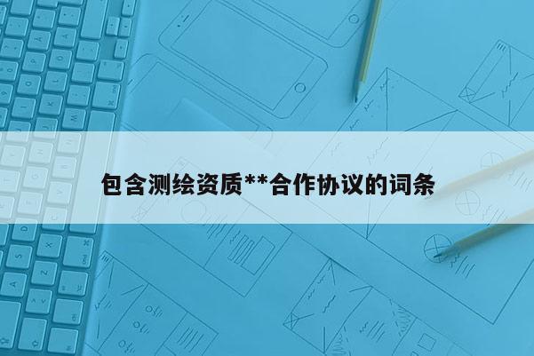 包含测绘资质**合作协议的词条
