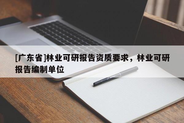 [广东省]林业可研报告资质要求，林业可研报告编制单位