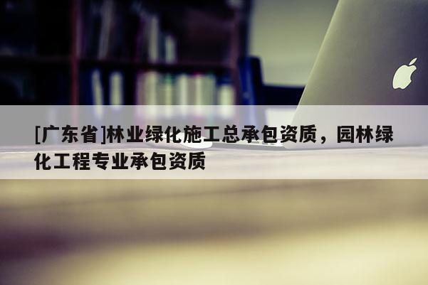 [广东省]林业绿化施工总承包资质，园林绿化工程专业承包资质