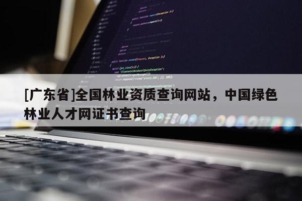 [广东省]全国林业资质查询网站，中国绿色林业人才网证书查询
