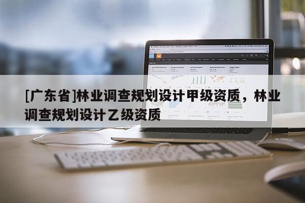 [广东省]林业调查规划设计甲级资质，林业调查规划设计乙级资质