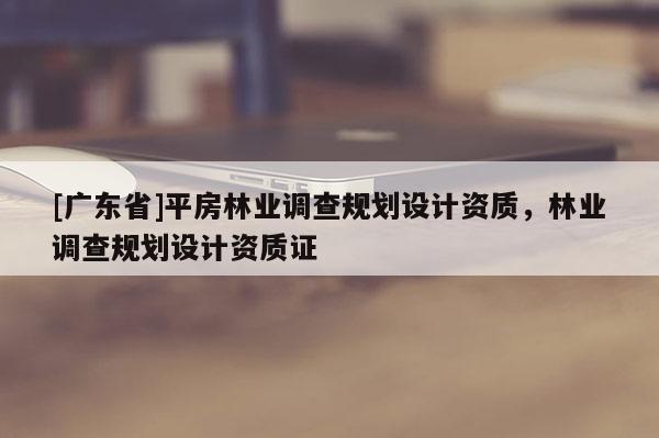 [广东省]平房林业调查规划设计资质，林业调查规划设计资质证