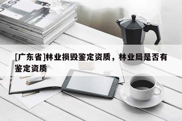 [广东省]林业损毁鉴定资质，林业局是否有鉴定资质