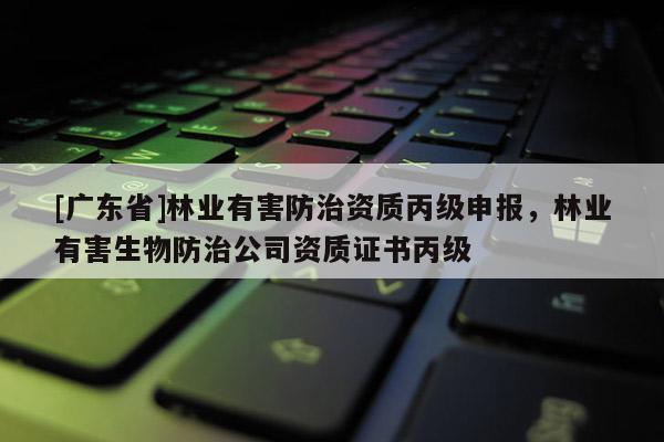 [广东省]林业有害防治资质丙级申报，林业有害生物防治公司资质证书丙级
