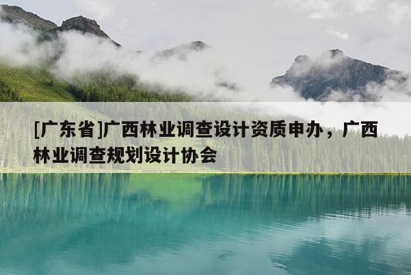 [广东省]广西林业调查设计资质申办，广西林业调查规划设计协会