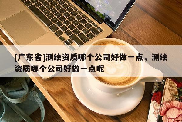 [广东省]测绘资质哪个公司好做一点，测绘资质哪个公司好做一点呢