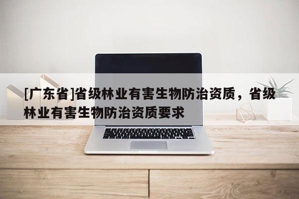 [广东省]省级林业有害生物防治资质，省级林业有害生物防治资质要求