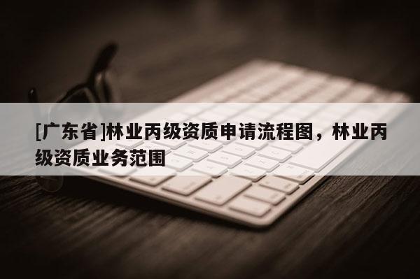 [广东省]林业丙级资质申请流程图，林业丙级资质业务范围