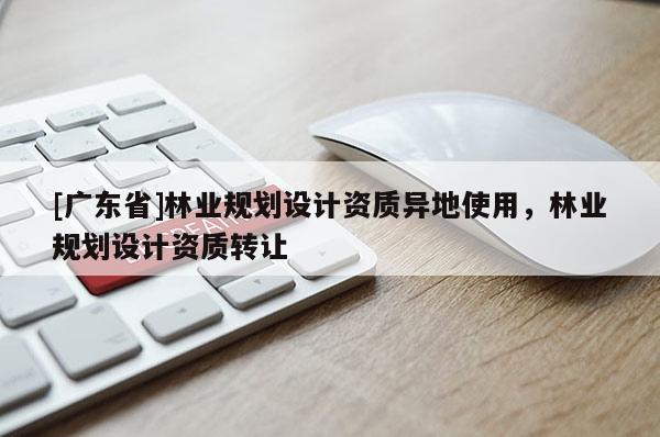 [广东省]林业规划设计资质异地使用，林业规划设计资质转让