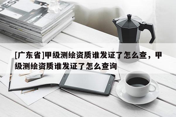 [广东省]甲级测绘资质谁发证了怎么查，甲级测绘资质谁发证了怎么查询