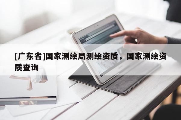 [广东省]国家测绘局测绘资质，国家测绘资质查询