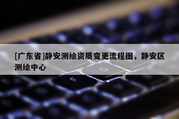 [广东省]静安测绘资质变更流程图，静安区测绘中心