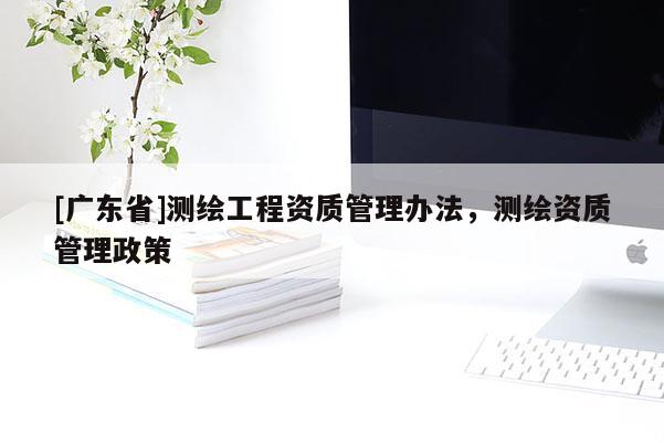 [广东省]测绘工程资质管理办法，测绘资质管理政策