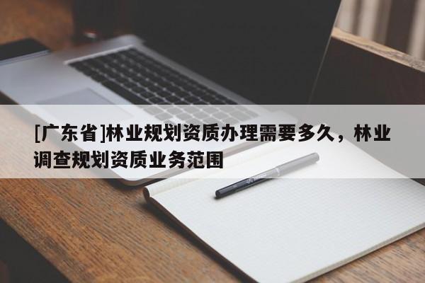 [广东省]林业规划资质办理需要多久，林业调查规划资质业务范围