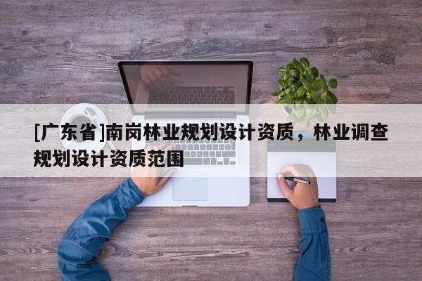 [广东省]南岗林业规划设计资质，林业调查规划设计资质范围