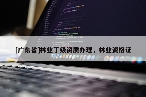 [广东省]林业丁级资质办理，林业资格证