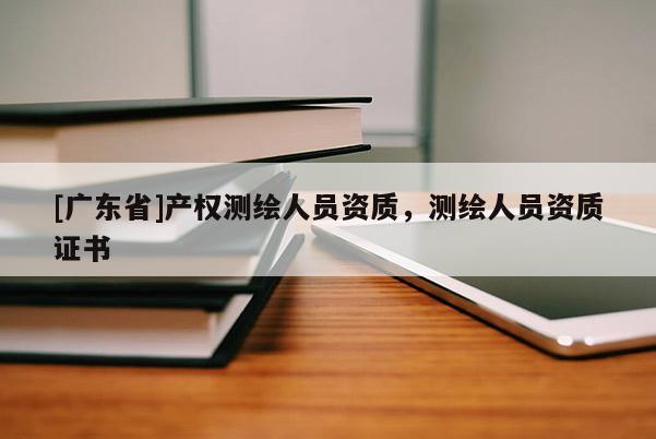 [广东省]产权测绘人员资质，测绘人员资质证书