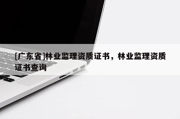 [广东省]林业监理资质证书，林业监理资质证书查询