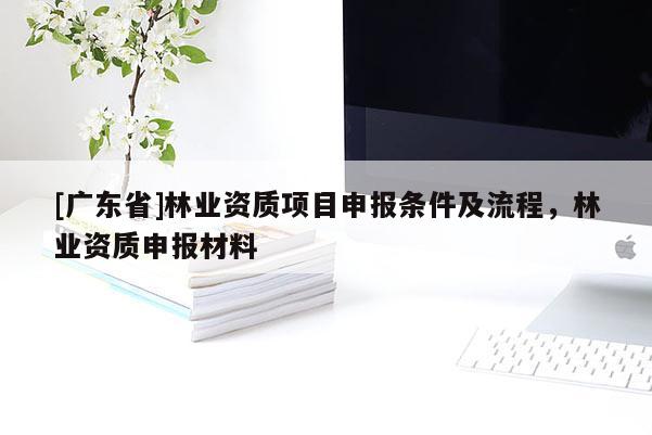 [广东省]林业资质项目申报条件及流程，林业资质申报材料