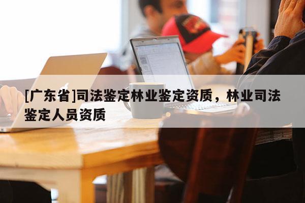 [广东省]司法鉴定林业鉴定资质，林业司法鉴定人员资质