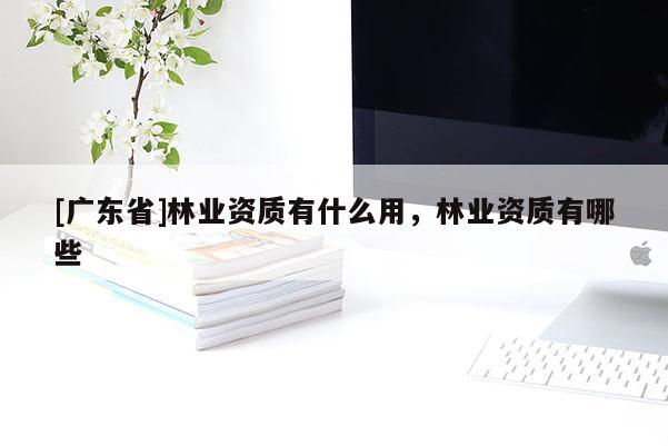 [广东省]林业资质有什么用，林业资质有哪些